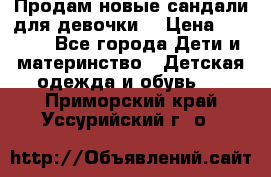 Продам новые сандали для девочки  › Цена ­ 3 500 - Все города Дети и материнство » Детская одежда и обувь   . Приморский край,Уссурийский г. о. 